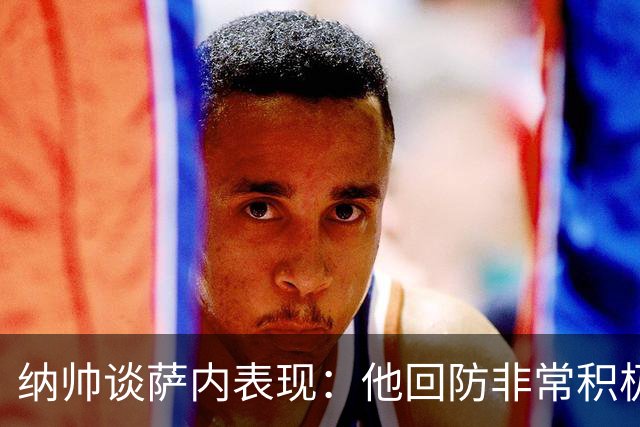 纳帅谈萨内表现：他回防非常积极，阻断对手多次反击，必须表扬他